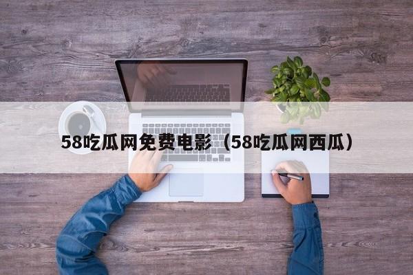58吃瓜网免费电影（58吃瓜网西瓜）